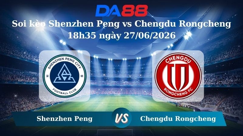 DA88 Nhận định soi kèo Shenzhen Peng vs Chengdu Rongcheng 18h35 ngày 27/06/2026 – VĐQG Trung Quốc