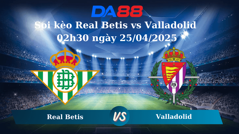 DA88 Nhận định soi kèo Real Betis vs Valladolid 02h30 ngày 25/04/2025 – La Liga