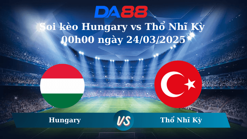 DA88 Nhận định soi kèo Hungary vs Thổ Nhĩ Kỳ 00h00 ngày 24/03/2025 – Nations League