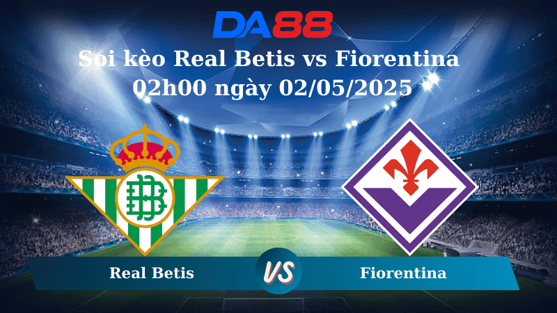 DA88 Nhận định soi kèo Real Betis vs Fiorentina 02h00 ngày 02/05/2025 – Conference League