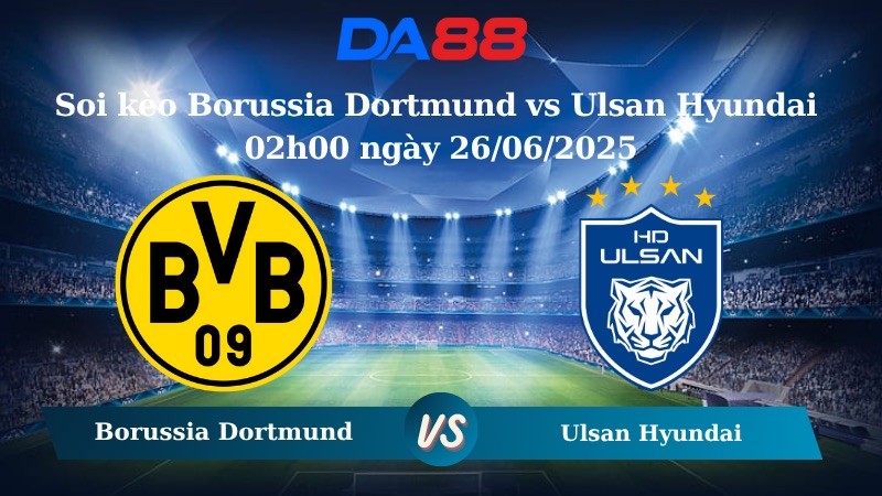 DA88 Nhận định kèo Borussia Dortmund vs Ulsan Hyundai 02h00 ngày 26/06/2025 – FIFA Club World Cup