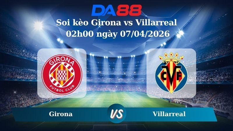 DA88 Nhận định soi kèo Girona vs Villarreal 02h00 ngày 07/04/2026 – La Liga