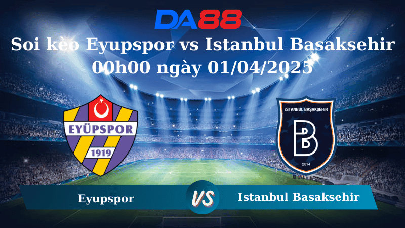 DA88 Nhận định soi kèo Eyupspor vs Istanbul Basaksehir 00h00 ngày 01/04/2025 - VĐQG Thổ Nhĩ Kỳ