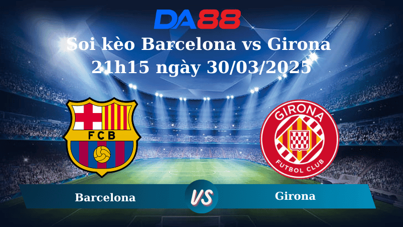 DA88 Nhận định soi kèo Barcelona vs Girona 21h15 ngày 30/03/2025 - La Liga