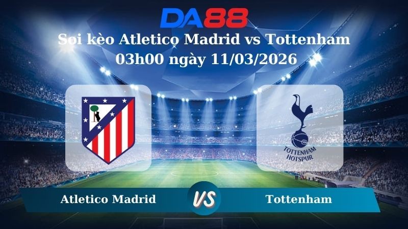 DA88 Nhận định soi kèo Atletico Madrid vs Tottenham 03h00 ngày 11/03/2026 – Champions League