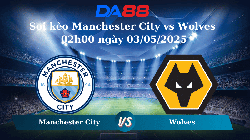 DA88 Nhận định soi kèo Manchester City vs Wolves 02h00 ngày 03/05/2025 – Ngoại hạng Anh