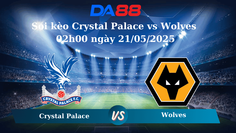 DA88 Nhận định soi kèo Crystal Palace vs Wolves 02h00 ngày 21/05/2025 – Ngoại hạng Anh