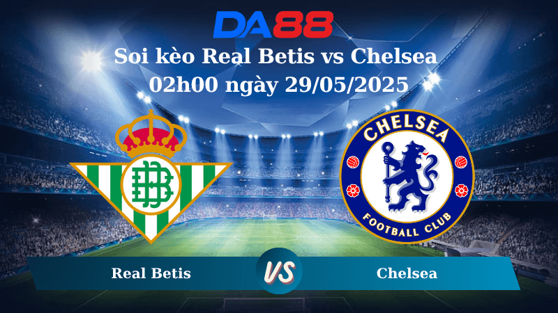 DA88 Nhận định soi kèo Real Betis vs Chelsea 02h00 ngày 29/05/2025 – Conference League