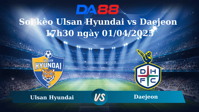 DA88 Nhận định soi kèo Ulsan Hyundai vs Daejeon 17h30 ngày 01/04/2025 - VĐQG Hàn Quốc
