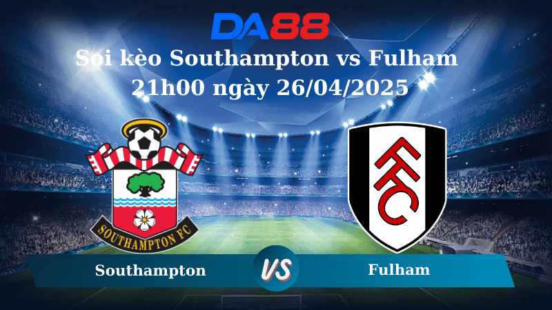 DA88 Nhận định soi kèo Southampton vs Fulham 21h00 ngày 26/04/2025 – Ngoại hạng Anh