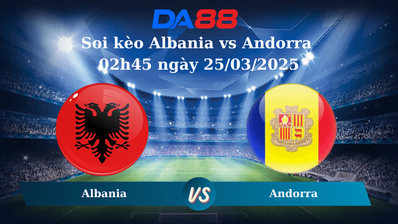DA88 Nhận định soi kèo Albania vs Andorra 02h45 ngày 25/03/2025 – Vòng loại World Cup 2026