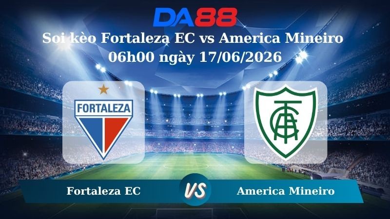 DA88 Nhận định soi kèo Fortaleza EC vs America Mineiro 06h00 ngày 17/06/2026 – Giải hạng nhì quốc gia Brazil