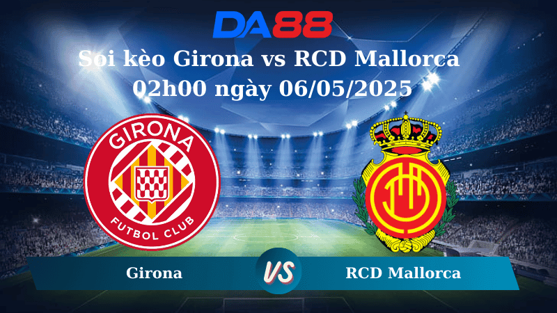 DA88 Nhận định soi kèo Girona vs RCD Mallorca 02h00 ngày 06/05/2025 – La Liga