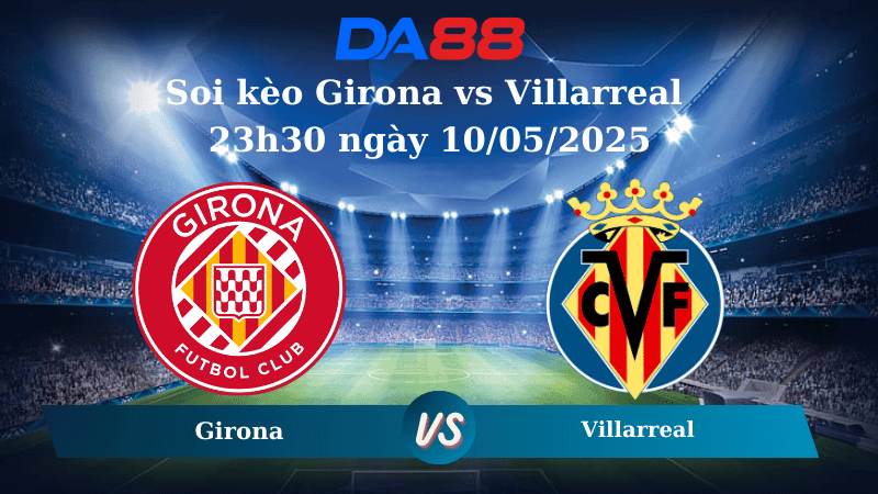 DA88 Nhận định soi kèo Girona vs Villarreal 23h30 ngày 10/05/2025 – La Liga
