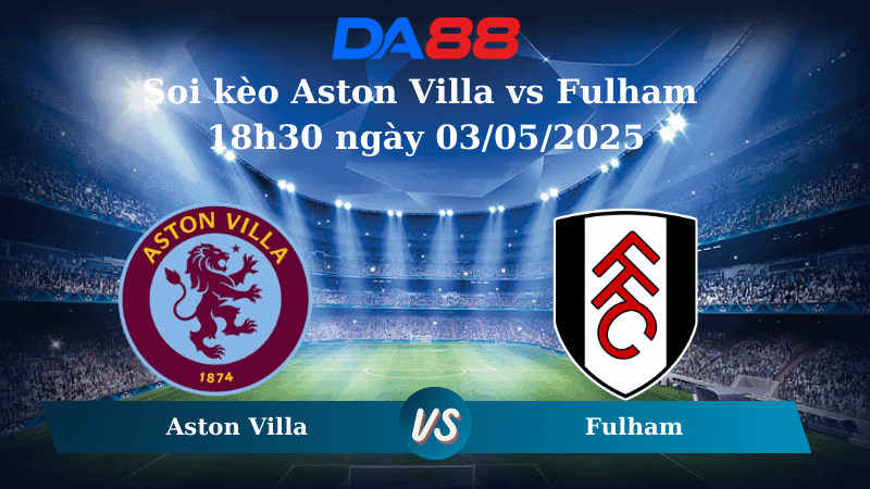 DA88 Nhận định soi kèo Aston Villa vs Fulham 18h30 ngày 03/05/2025 – Ngoại hạng Anh
