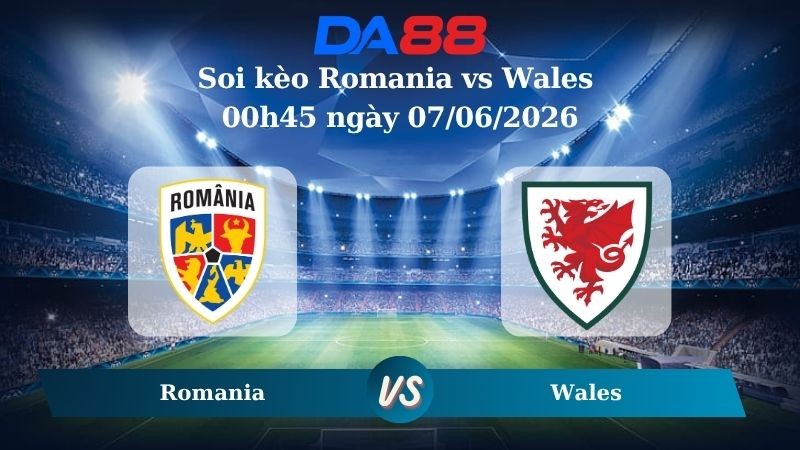 DA88 Nhận định soi kèo Romania vs Wales 00h45 ngày 07/06/2026 – Trận Giao Hữu Quốc Tế