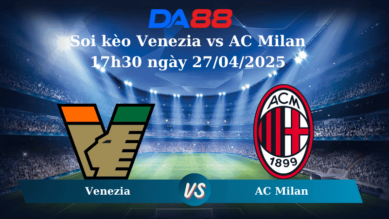 DA88 Nhận định soi kèo Venezia vs AC Milan 17h30 ngày 27/04/2025 – Serie A