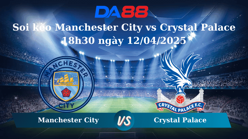 DA88 Nhận định soi kèo Manchester City vs Crystal Palace 18h30 ngày 12/04/2025 – Ngoại Hạng Anh