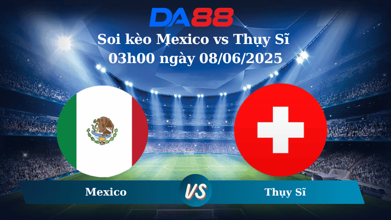 DA88 Nhận định soi kèo Mexico vs Thụy Sĩ 03h00 ngày 08/06/2025 - Giao hữu ĐTQG