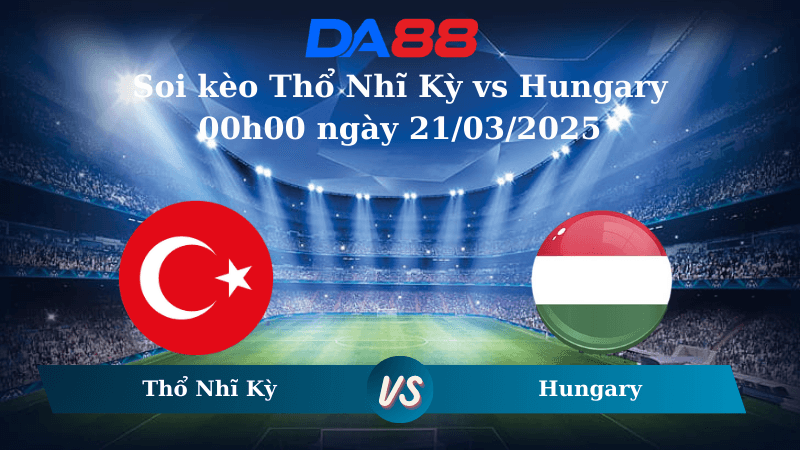 DA88 Nhận định soi kèo Thổ Nhĩ Kỳ vs Hungary 00h00 ngày 21/03/2025 – Nations League