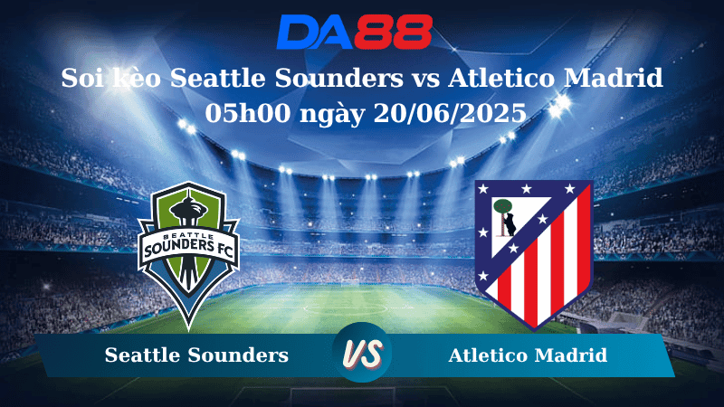DA88 Nhận định soi kèo Seattle Sounders vs Atletico Madrid 05h00 ngày 20/06/2025 – FIFA Club World Cup
