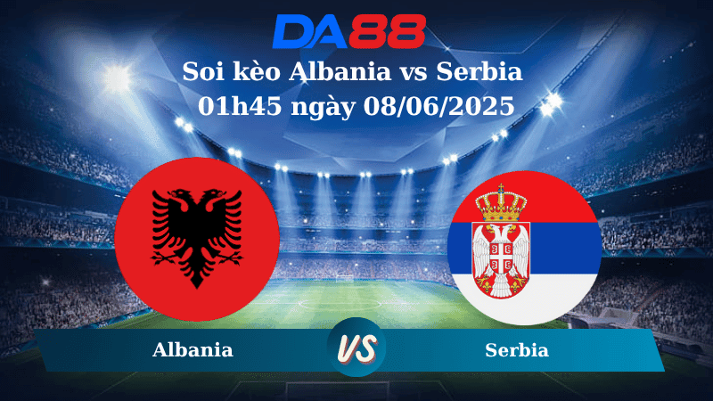 DA88 Nhận định soi kèo Albania vs Serbia 01h45 ngày 08/06/2025 – Vòng loại World Cup 2026