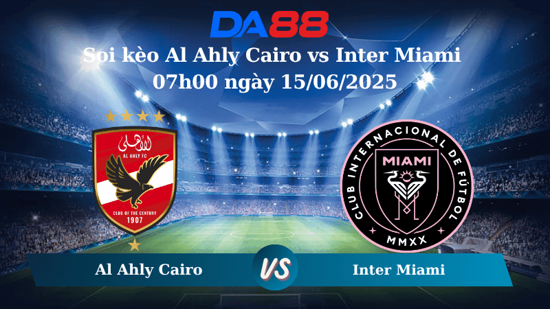 DA88 Nhận định soi kèo Al Ahly Cairo vs Inter Miami 07h00 ngày 15/06/2025 – FIFA Club World Cup