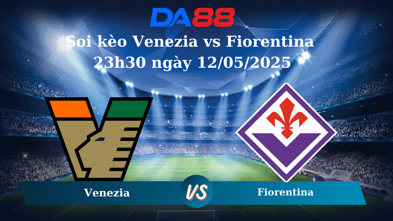 DA88 Nhận định soi kèo Venezia vs Fiorentina 23h30 ngày 12/05/2025 – Serie A