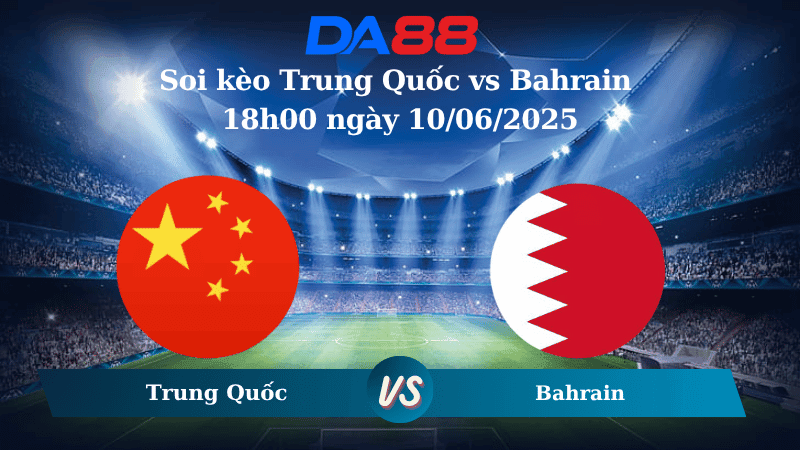 DA88 Nhận định soi kèo Trung Quốc vs Bahrain 18h00 ngày 10/06/2025 – Vòng loại World Cup 2026