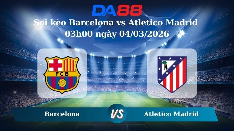 DA88 Nhận định soi kèo Barcelona vs Atletico Madrid 03h00 ngày 04/03/2026 – Cúp Nhà Vua Tây Ban Nha