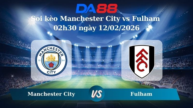 DA88 Nhận định soi kèo Manchester City vs Fulham 02h30 ngày 12/02/2026 – Ngoại hạng Anh