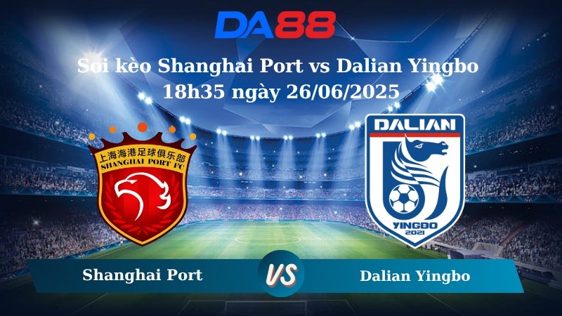 DA88 Nhận định soi kèo Shanghai Port vs Dalian Yingbo 18h35 ngày 26/06/2025 - VĐQG Trung Quốc