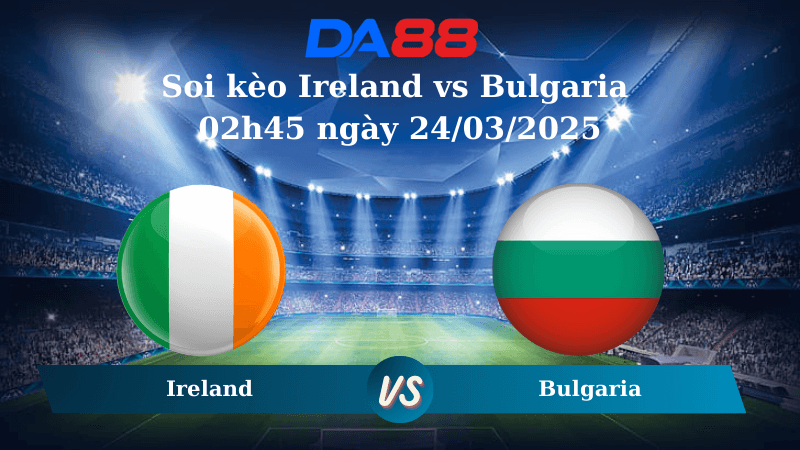 DA88 Nhận định soi kèo Ireland vs Bulgaria 02h45 ngày 24/03/2025 – Nations League
