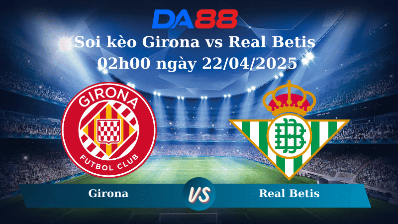 DA88 Nhận định soi kèo Girona vs Real Betis 02h00 ngày 22/04/2025 – La Liga