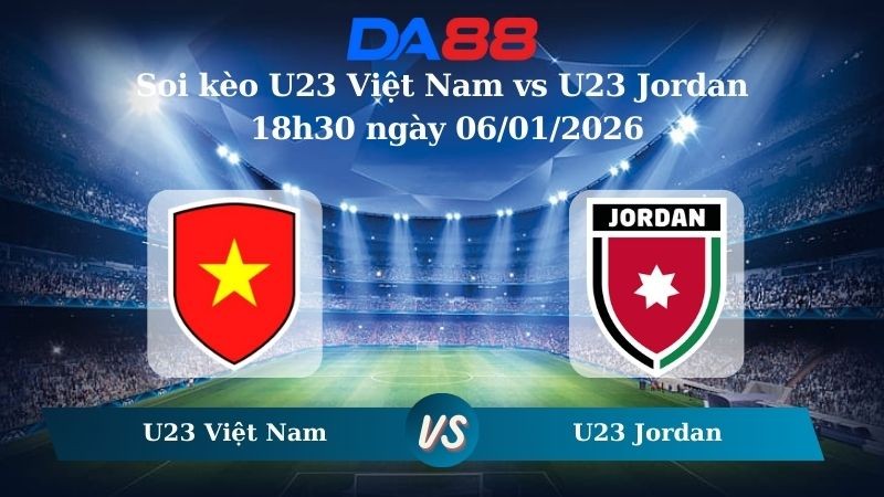 DA88 Nhận định soi kèo U23 Việt Nam vs U23 Jordan 18h30 ngày 06/01/2026 – U23 Châu Á