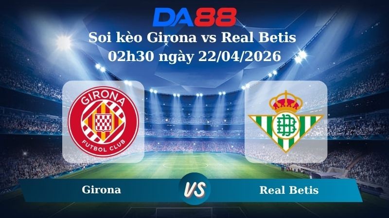 DA88 Nhận định soi kèo Girona vs Real Betis 02h30 ngày 22/04/2026 – La Liga