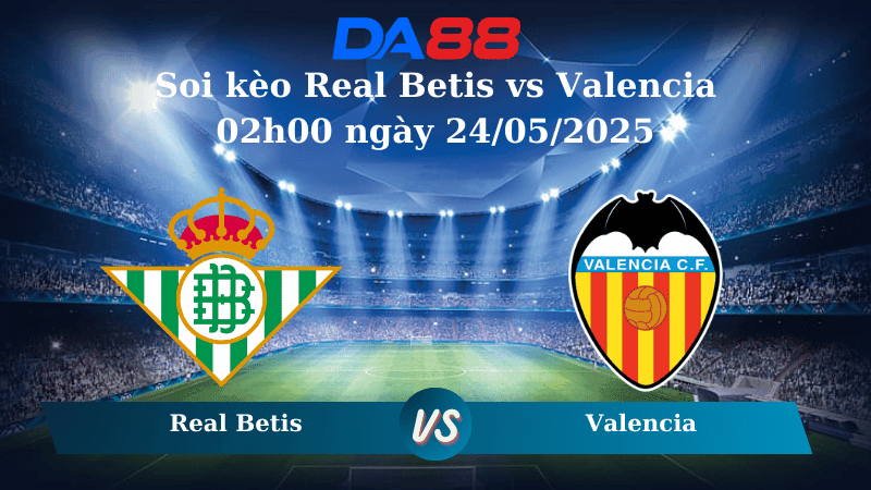 DA88 Nhận định soi kèo Real Betis vs Valencia 02h00 ngày 24/05/2025 – La Liga