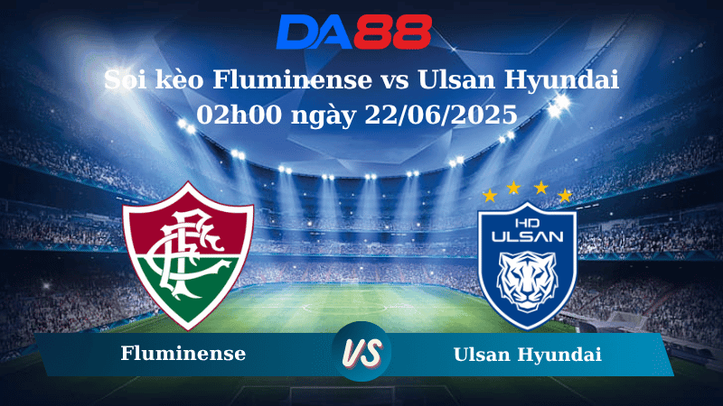 DA88 Nhận định soi kèo Fluminense vs Ulsan Hyundai 02h00 ngày 22/06/2025 – FIFA Club World Cup