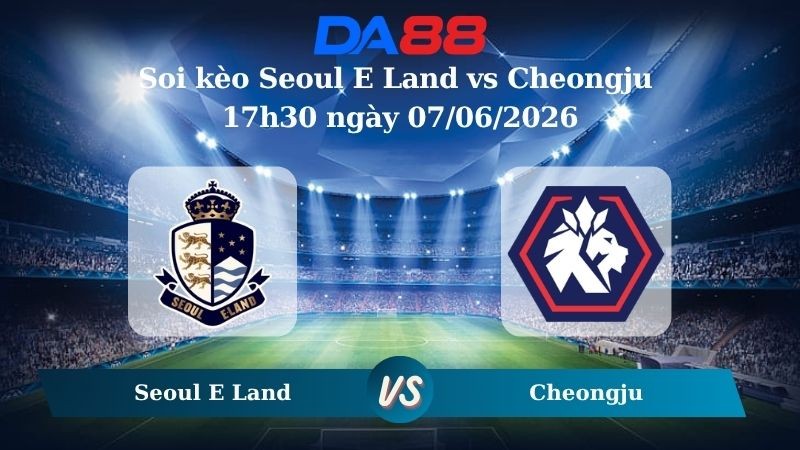 DA88 Nhận định soi kèo Seoul E Land vs Cheongju 17h30 ngày 07/06/2026 – Giải hạng Nhì Hàn Quốc