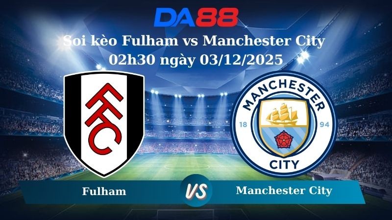 DA88 Nhận định soi kèo Fulham vs Manchester City 02h30 ngày 03/12/2025 – Ngoại hạng Anh