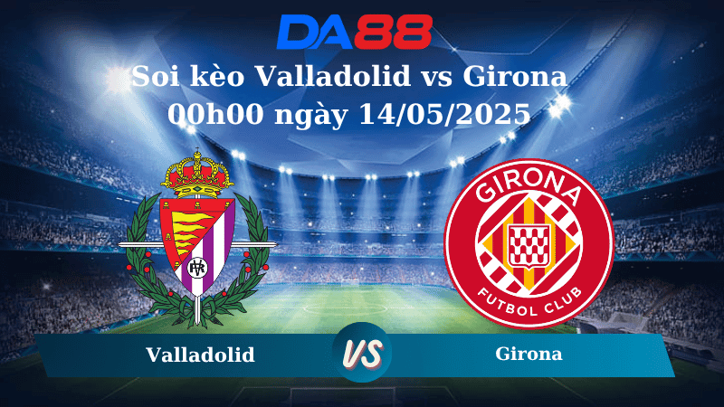 DA88 Nhận định soi kèo Valladolid vs Girona 00h00 ngày 14/05/2025 – La Liga