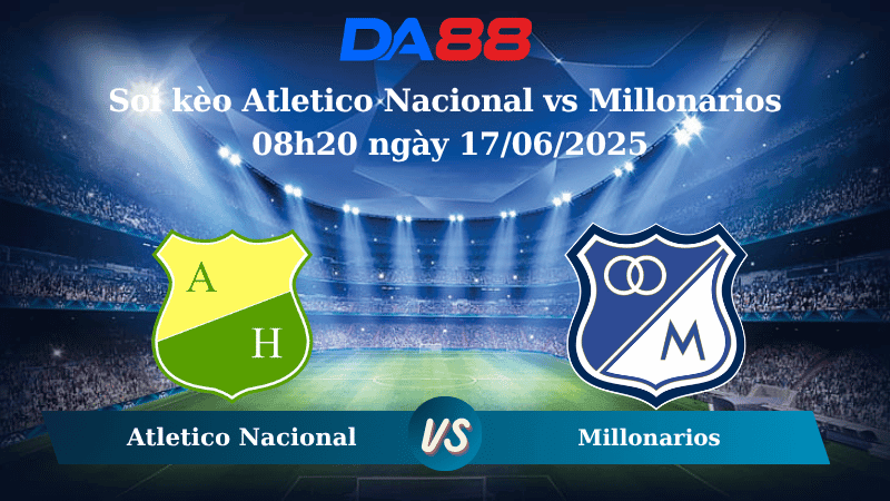DA88 Nhận định soi kèo Atletico Nacional vs Millonarios 08h20 ngày 17/06/2025 - VĐQG Colombia